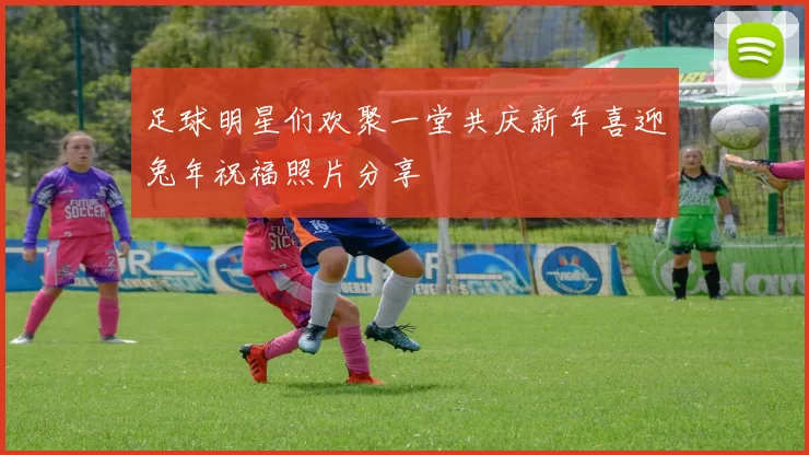 足球明星们欢聚一堂共庆新年喜迎兔年祝福照片分享