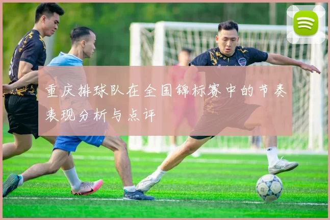 重庆排球队在全国锦标赛中的节奏表现分析与点评