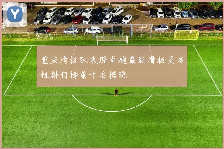 重庆滑板队表现卓越最新滑板灵活性排行榜前十名揭晓