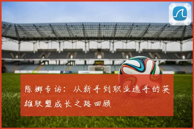陈娜专访：从新手到职业选手的英雄联盟成长之路回顾