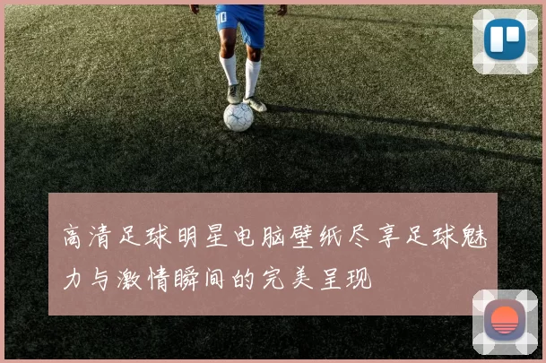 高清足球明星电脑壁纸尽享足球魅力与激情瞬间的完美呈现