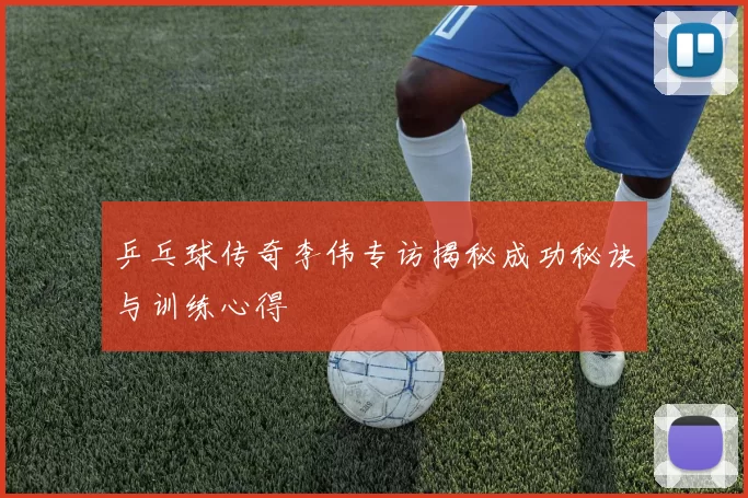 乒乓球传奇李伟专访揭秘成功秘诀与训练心得