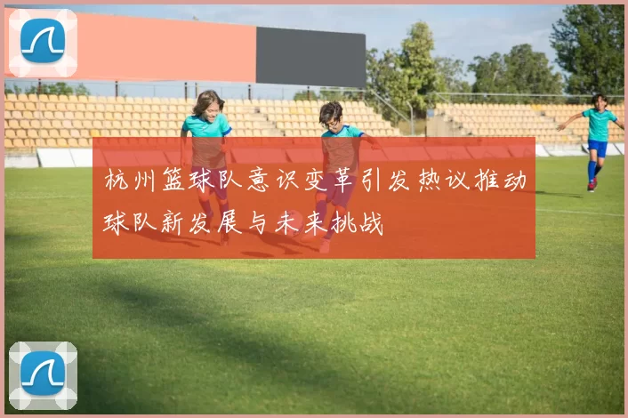 杭州篮球队意识变革引发热议推动球队新发展与未来挑战