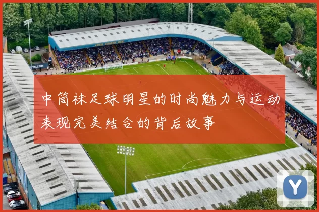 中筒袜足球明星的时尚魅力与运动表现完美结合的背后故事