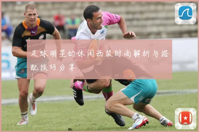 足球明星的休闲西装时尚解析与搭配技巧分享