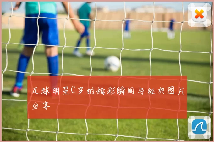 足球明星C罗的精彩瞬间与经典图片分享