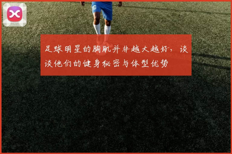 足球明星的胸肌并非越大越好，谈谈他们的健身秘密与体型优势