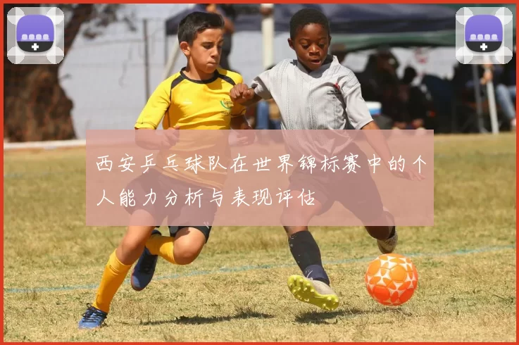 西安乒乓球队在世界锦标赛中的个人能力分析与表现评估