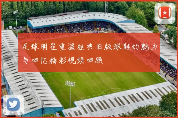 足球明星重温经典旧版球鞋的魅力与回忆精彩视频回顾
