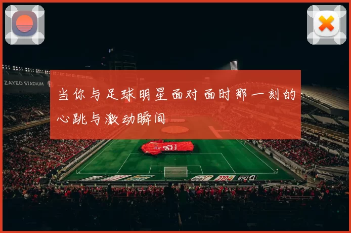 当你与足球明星面对面时那一刻的心跳与激动瞬间