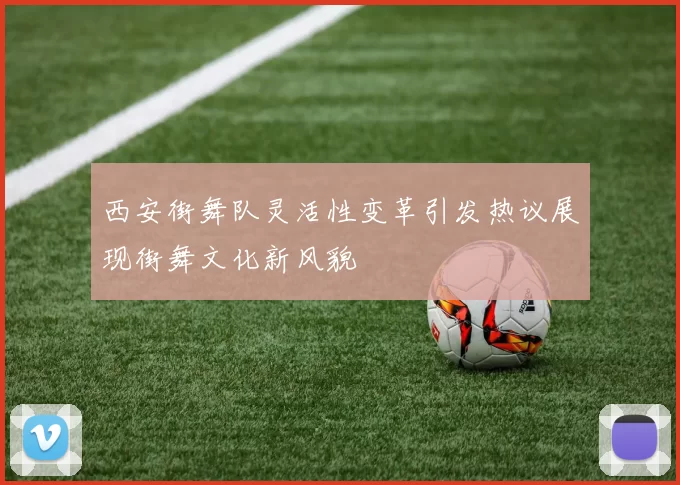 西安街舞队灵活性变革引发热议展现街舞文化新风貌