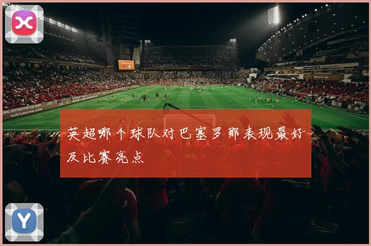 英超哪个球队对巴塞罗那表现最好及比赛亮点