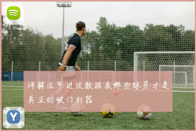 详解法甲进攻数据表哪些球员才是真正的破门利器