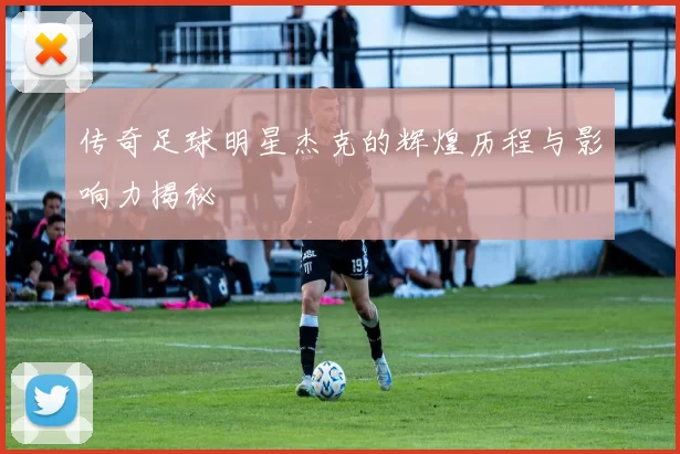 传奇足球明星杰克的辉煌历程与影响力揭秘