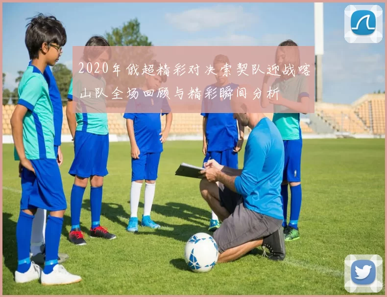 2020年俄超精彩对决索契队迎战喀山队全场回顾与精彩瞬间分析