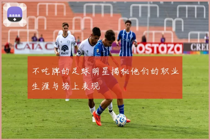 不吃牌的足球明星揭秘他们的职业生涯与场上表现
