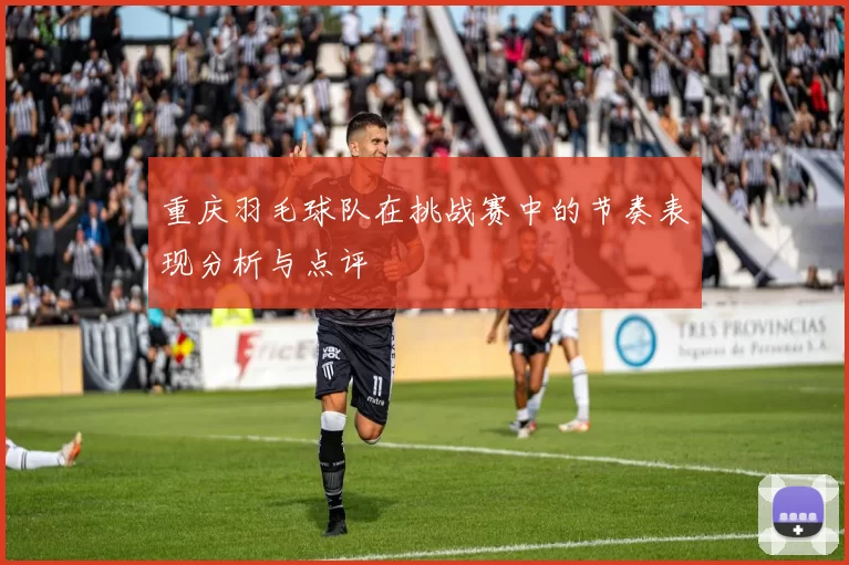 重庆羽毛球队在挑战赛中的节奏表现分析与点评