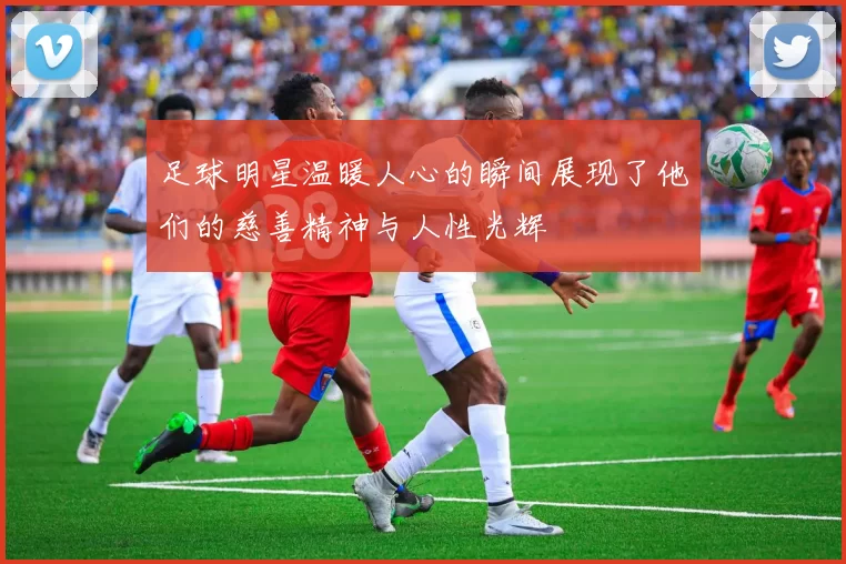 足球明星温暖人心的瞬间展现了他们的慈善精神与人性光辉
