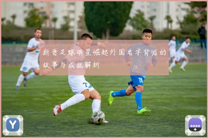 新晋足球明星崛起外国名字背后的故事与成就解析