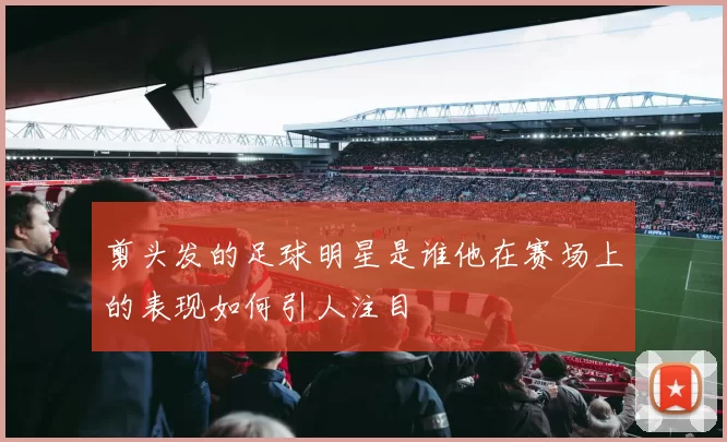 剪头发的足球明星是谁他在赛场上的表现如何引人注目