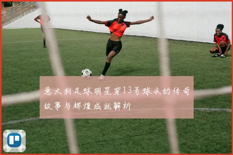 意大利足球明星穿13号球衣的传奇故事与辉煌成就解析