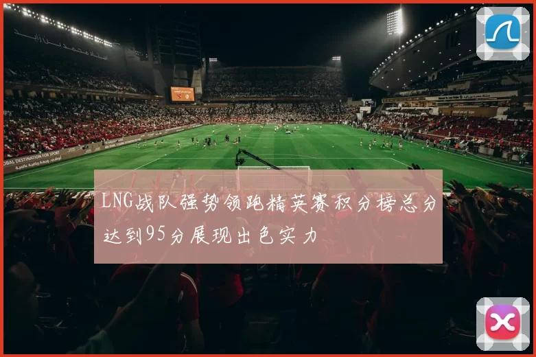 LNG战队强势领跑精英赛积分榜总分达到95分展现出色实力