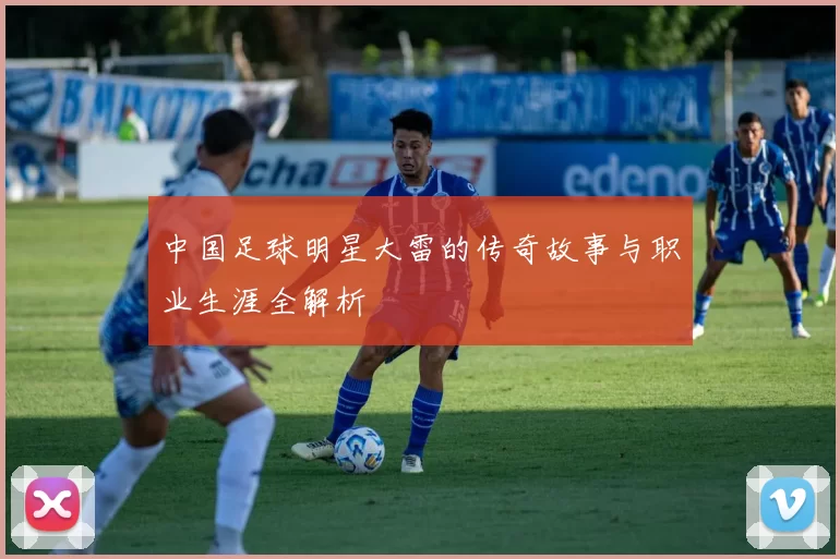 中国足球明星大雷的传奇故事与职业生涯全解析