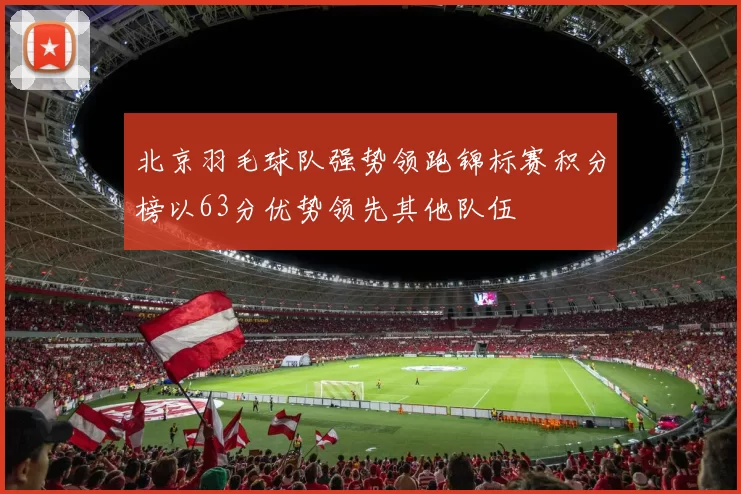北京羽毛球队强势领跑锦标赛积分榜以63分优势领先其他队伍