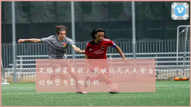 足球明星年收入突破亿元大关背后的秘密与影响分析
