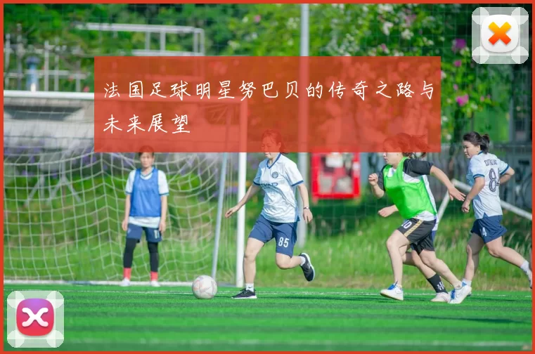 法国足球明星努巴贝的传奇之路与未来展望