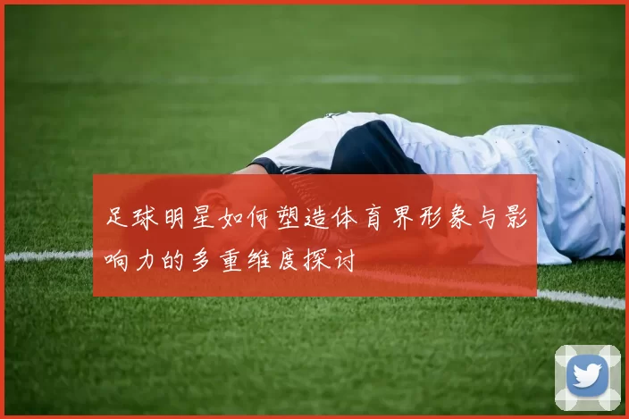 足球明星如何塑造体育界形象与影响力的多重维度探讨