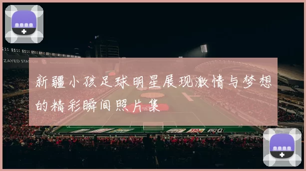 新疆小孩足球明星展现激情与梦想的精彩瞬间照片集