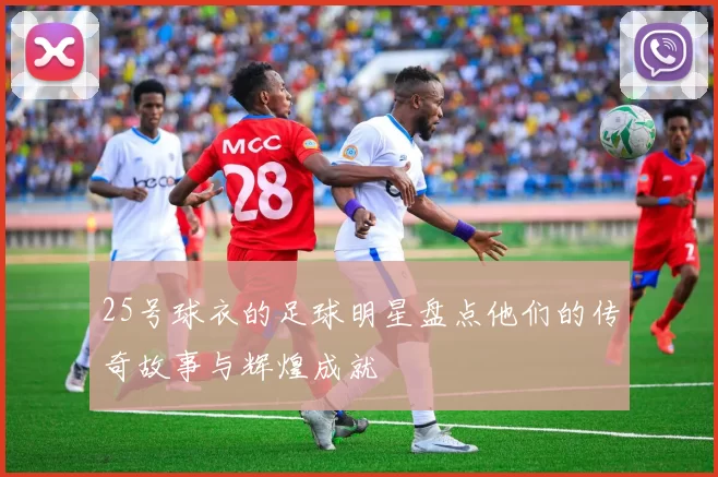 25号球衣的足球明星盘点他们的传奇故事与辉煌成就
