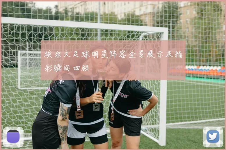 埃尔文足球明星阵容全景展示及精彩瞬间回顾