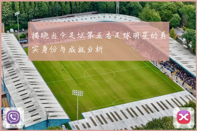揭晓当今足坛第五名足球明星的真实身份与成就分析