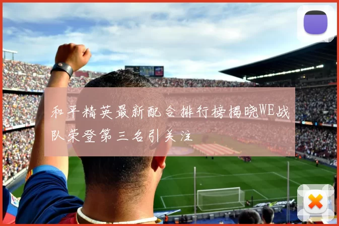 和平精英最新配合排行榜揭晓WE战队荣登第三名引关注