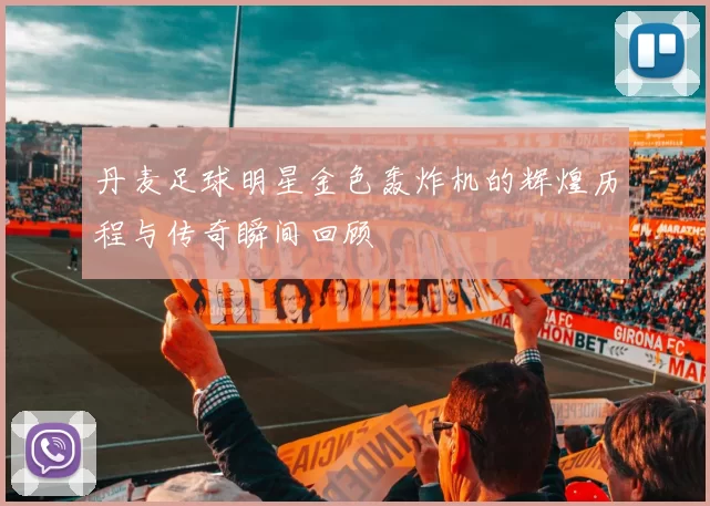 丹麦足球明星金色轰炸机的辉煌历程与传奇瞬间回顾