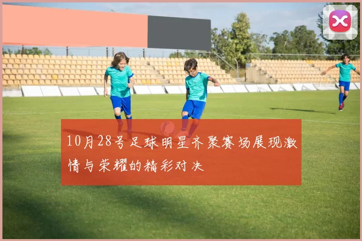 10月28号足球明星齐聚赛场展现激情与荣耀的精彩对决