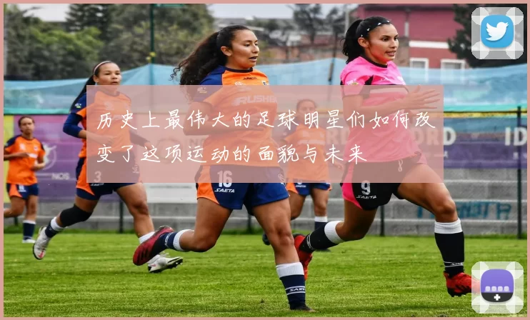历史上最伟大的足球明星们如何改变了这项运动的面貌与未来