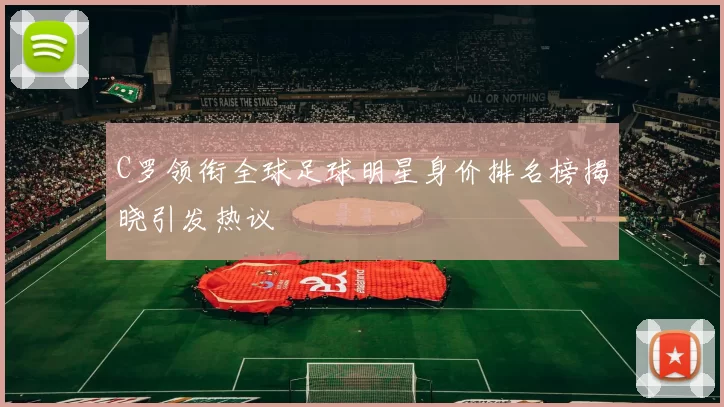 C罗领衔全球足球明星身价排名榜揭晓引发热议