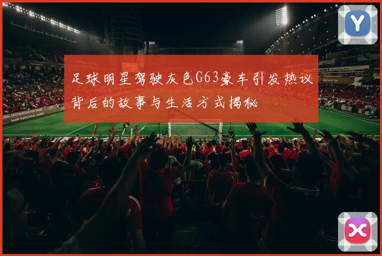 足球明星驾驶灰色G63豪车引发热议背后的故事与生活方式揭秘