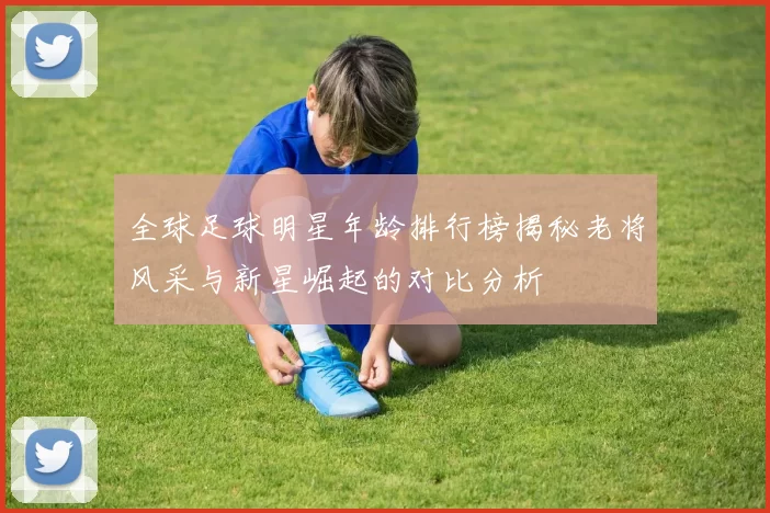 全球足球明星年龄排行榜揭秘老将风采与新星崛起的对比分析