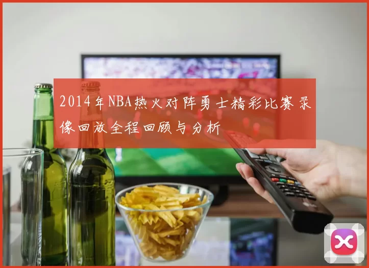 2014年NBA热火对阵勇士精彩比赛录像回放全程回顾与分析