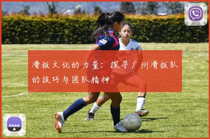 滑板文化的力量：探寻广州滑板队的技巧与团队精神