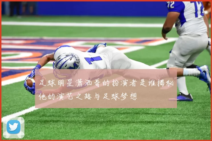 足球明星潇洒哥的扮演者是谁揭秘他的演艺之路与足球梦想