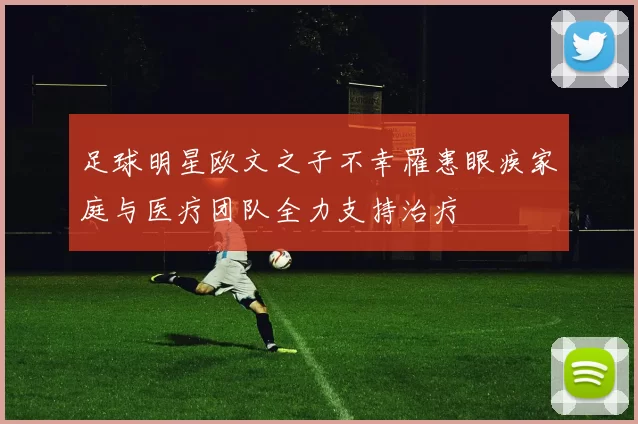 足球明星欧文之子不幸罹患眼疾家庭与医疗团队全力支持治疗