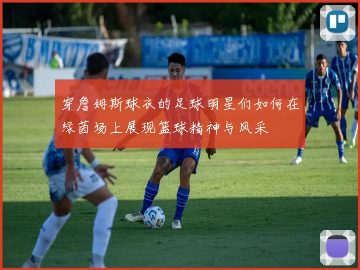 穿詹姆斯球衣的足球明星们如何在绿茵场上展现篮球精神与风采