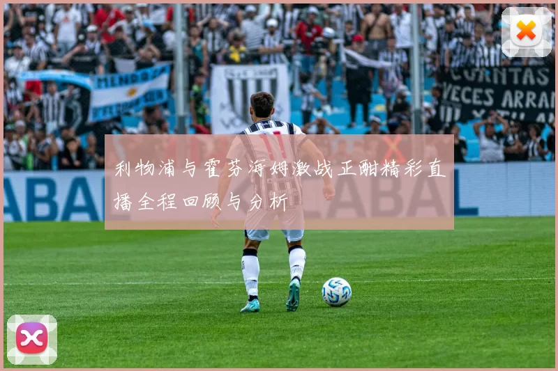 利物浦与霍芬海姆激战正酣精彩直播全程回顾与分析