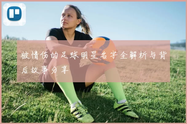 被情伤的足球明星名字全解析与背后故事分享