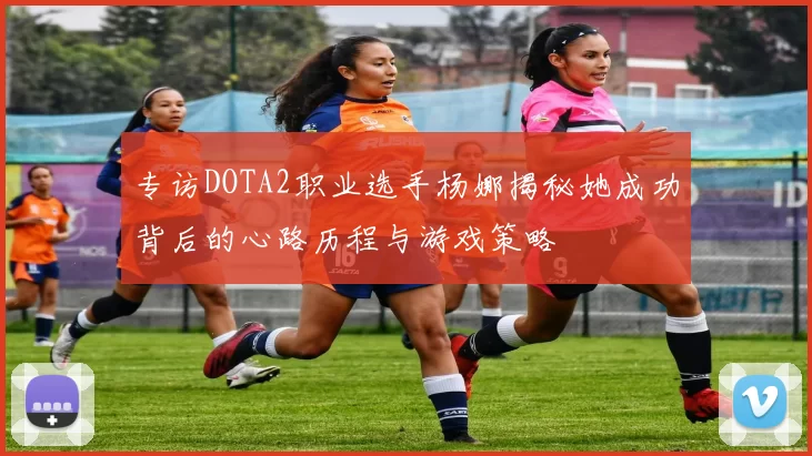 专访DOTA2职业选手杨娜揭秘她成功背后的心路历程与游戏策略